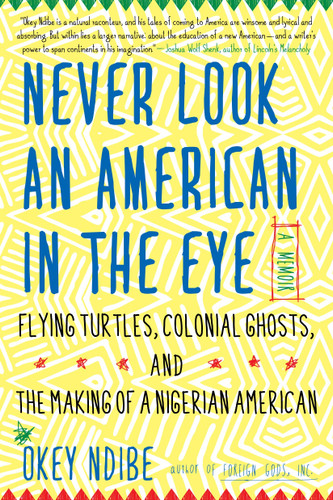 Never Look an American in the Eye (A Memoir of Flying Turtles, Colonial Ghosts, and the Making of a Nigerian American) by Okey Ndibe, 9781616958633