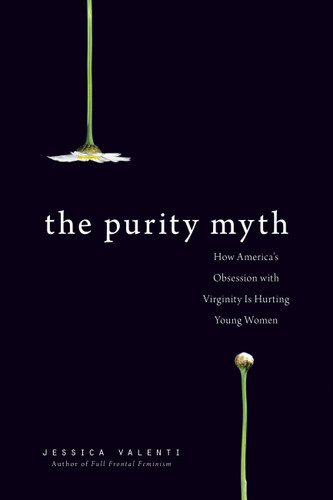 The Purity Myth (How America's Obsession with Virginity Is Hurting Young Women) by Jessica Valenti, 9781580053143