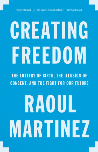 Creating Freedom (The Lottery of Birth, the Illusion of Consent, and the Fight for Our Future) by Raoul Martinez, 9780804170512