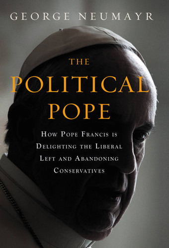 The Political Pope (How Pope Francis Is Delighting the Liberal Left and Abandoning Conservatives) by George Neumayr, 9781455570164