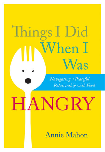 Things I Did When I Was Hangry (Navigating a Peaceful Relationship with Food) by Annie Mahon, 9781937006983