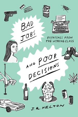 Bad Jobs and Poor Decisions (Dispatches from the Working Class) by J. R. Helton, 9781631492877