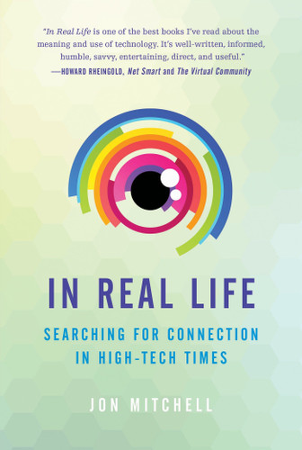 In Real Life (Searching for Connection in High-Tech Times) by Jon Mitchell, 9781937006907