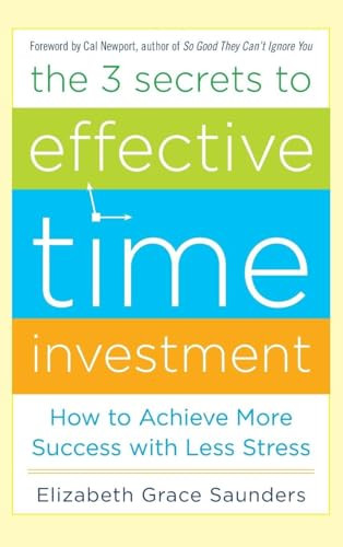 The 3 Secrets to Effective Time Investment: Achieve More Success with Less Stress (Foreword by Cal Newport, author of So Good They Can't Ignore You) by Elizabeth Grace Saunders, 9780071808811