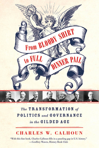 From Bloody Shirt to Full Dinner Pail (The Transformation of Politics and Governance in the Gilded Age) by Charles W. Calhoun, 9780809047949