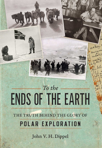 To the Ends of the Earth (The Truth Behind the Glory of Polar Exploration) by John H. V. Dippel, 9781633884113