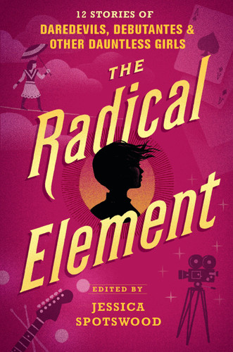 The Radical Element (12 Stories of Daredevils, Debutantes & Other Dauntless Girls) by Jessica Spotswood, Dahlia Adler, Erin Bowman, Dhonielle Clayton, Sara Farizan, Mackenzi Lee, Stacey Lee, Anna-Marie McLemore, Meg Medina, Marieke Nijkamp, Megan Shepherd, Jessica Spotswood, Sarvenaz Taghavian, 9780763694258