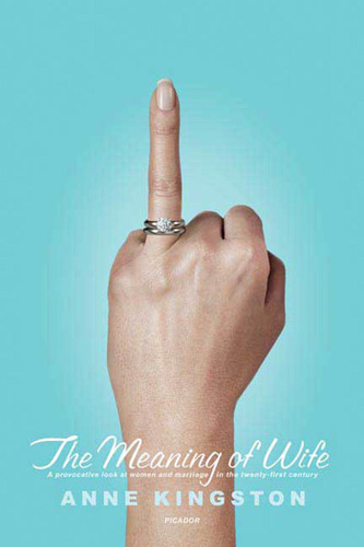 The Meaning of Wife (A Provocative Look at Women and Marriage in the Twenty-first Century) by Anne Kingston, 9780312425005