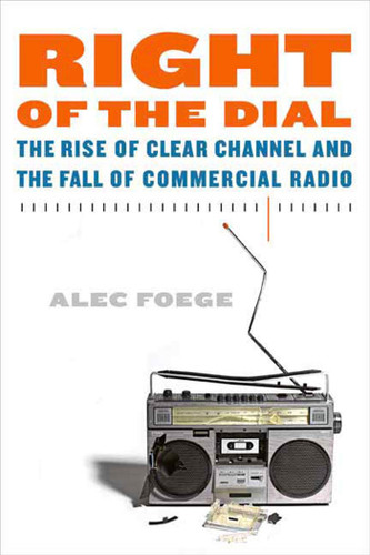 Right of the Dial (The Rise of Clear Channel and the Fall of Commercial Radio) by Alec Foege, 9780865479968