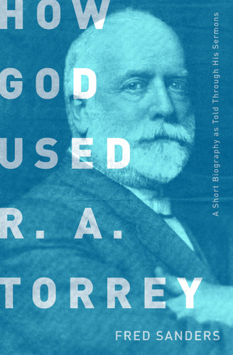 How God Used R.A. Torrey (A Short Biography as Told Through His Sermons) by Fred Sanders, 9780802412683