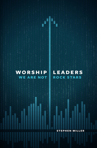 Worship Leaders, We Are Not Rock Stars by Stephen Miller, 9780802409867