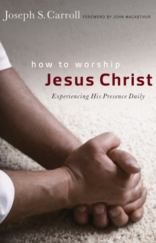 How to Worship Jesus Christ (Experiencing His Manifest Presence Daily) by Joseph S Carroll, John MacArthur, 9780802409904