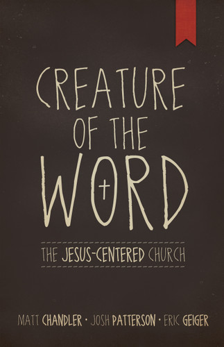 Creature of the Word (The Jesus-Centered Church) by Matt Chandler, Eric Geiger, Josh Patterson, 9781433678622