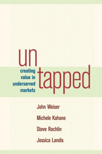 Untapped (Creating Value in Underserved Markets) by John Weiser, Michele Kahane, Steve Rochlin, Jessica Landis, 9781576753729