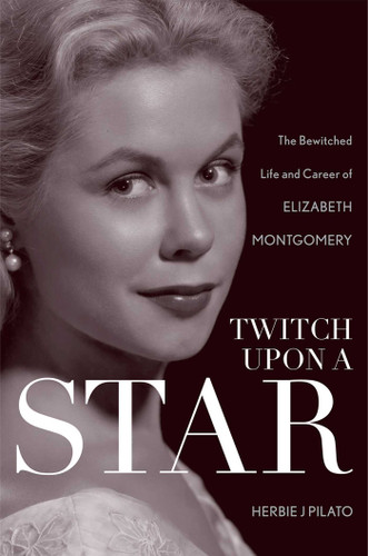 Twitch Upon a Star (The Bewitched Life and Career of Elizabeth Montgomery) by Herbie J Pilato, 9781589797499