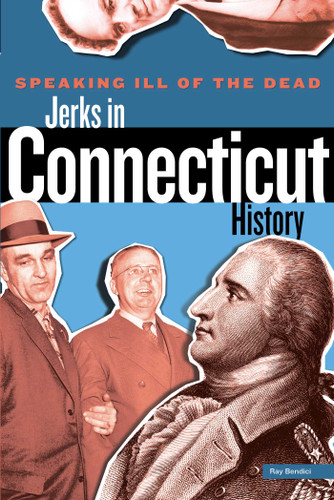 Speaking Ill of the Dead: Jerks in Connecticut History by Ray Bendici, 9780762772155