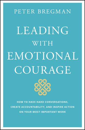 Leading With Emotional Courage (How to Have Hard Conversations, Create Accountability, And Inspire Action On Your Most Important Work) by Peter Bregman, 9781119505693