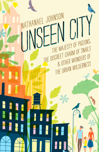 Unseen City (The Majesty of Pigeons, the Discreet Charm of Snails & Other Wonders of the Urban Wilderness) by Nathanael Johnson, 9781623363857