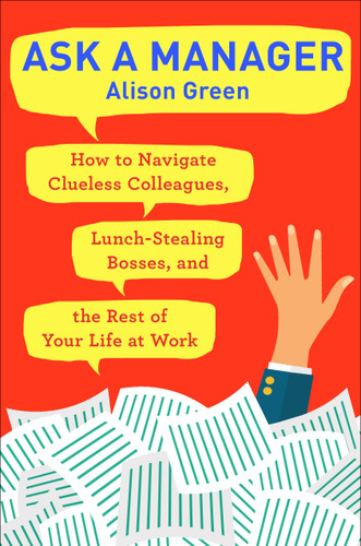Ask a Manager (How to Navigate Clueless Colleagues, Lunch-Stealing Bosses, and the Rest of YourLife at Work) by Alison Green, 9780399181818
