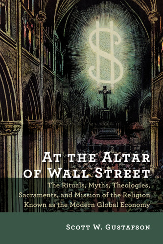 At the Altar of Wall Street (The Rituals, Myths, Theologies, Sacraments, and Mission of the Religion Known as the Modern Global Economy) by Scott W. Gustafson, 9780802872807