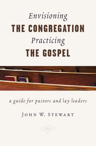 Envisioning the Congregation, Practicing the Gospel (A Guide for Pastors and Lay Leaders) by John W. Stewart, 9780802871640