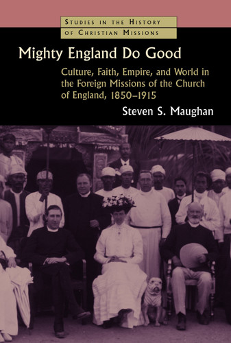 Mighty England Do Good (Culture, Faith, Empire, and World in the Foreign Missions of the Church of England, 1850-1915) by Steven S. Maughan, 9780802869463