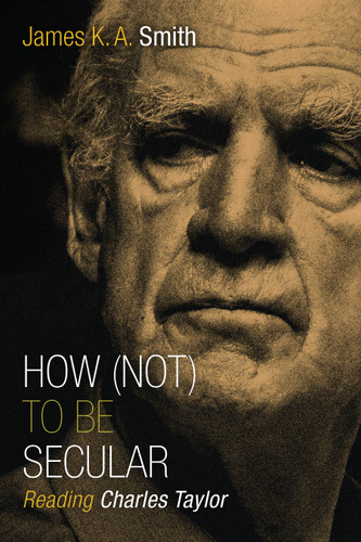 How (Not) to Be Secular (Reading Charles Taylor) by James K. A. Smith, 9780802867612