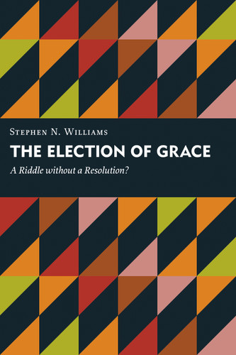 The Election of Grace (A Riddle without a Resolution?) by Stephen N. Williams, 9780802837806