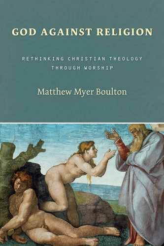 God Against Religion (Rethinking Christian Theology through Worship) by Matthew Myer Boulton, 9780802829726