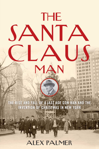 The Santa Claus Man (The Rise and Fall of a Jazz Age Con Man and the Invention of Christmas in New York) by Alex Palmer, 9781493008445