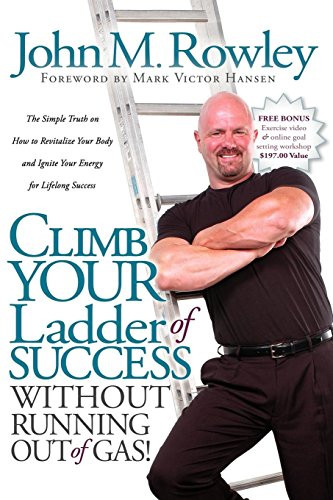 Climb Your Ladder of Success Without Running Out of Gas! (The Simple Truth on How to Revitalize Your Body and Ignite Your Energy for Lifelong Success) by John M Rowley, Mark Victor Hansen, 9781600372391