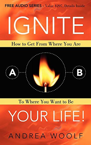 Ignite Your Life! (How to Get From Where You Are To Where You Want to Be) by Andrea Woolf, 9781600377723