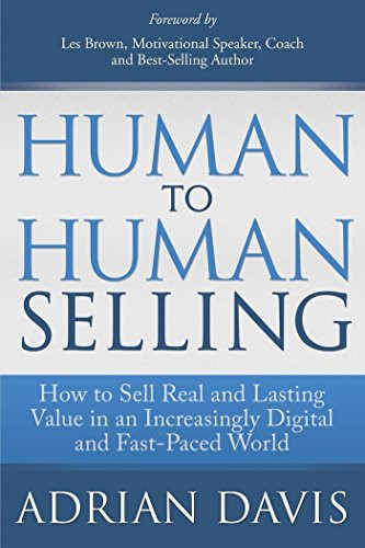 Human to Human Selling (How to Sell Real and Lasting Value in an Increasingly Digital and Fast-Paced World) by Adrian Davis, Les Brown, 9781614485407