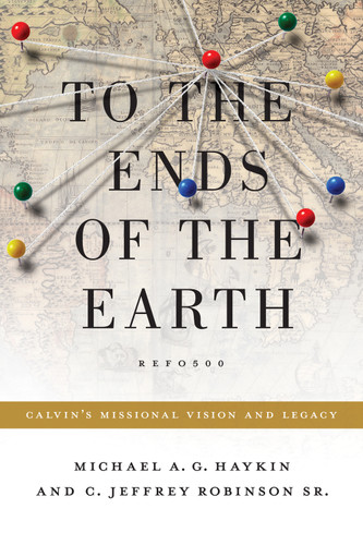 To the Ends of the Earth (Calvin's Missional Vision and Legacy) by Michael A. G. Haykin, Jeff Robinson Sr., 9781433523540
