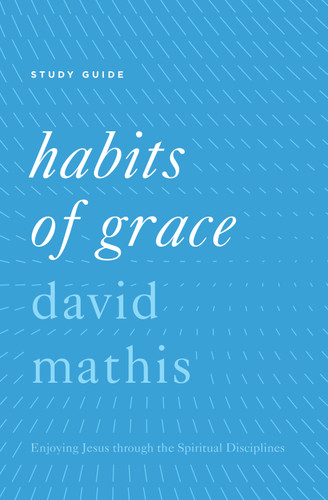 Habits of Grace Study Guide (Enjoying Jesus through the Spiritual Disciplines) by David Mathis, 9781433553530