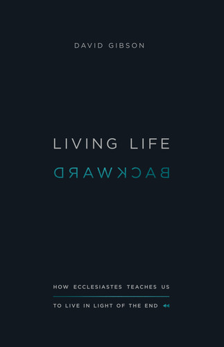 Living Life Backward (How Ecclesiastes Teaches Us to Live in Light of the End) by David Gibson, 9781433556272