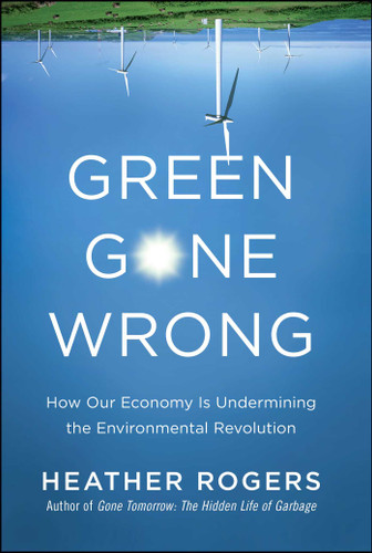 Green Gone Wrong (How Our Economy Is Undermining the Environmental Revolution) by Heather Rogers, 9781416572220