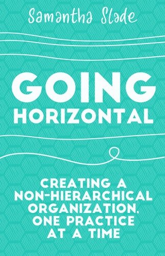Going Horizontal (Creating a Non-Hierarchical Organization, One Practice at a Time) by Samantha Slade, 9781523095261