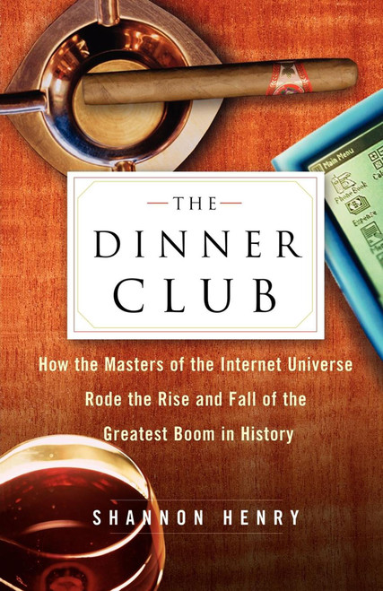 The Dinner Club (How the Masters of the Internet Universe Rode the Rise and Fall of the Greatest Boom in History) by Shannon Henry, 9780743222167