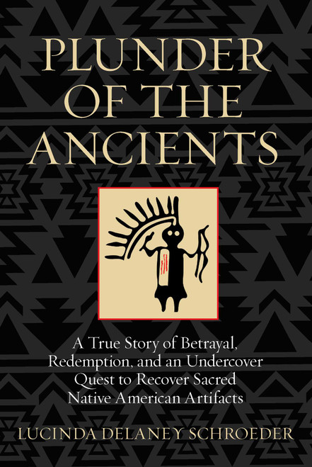 Plunder of the Ancients (A True Story of Betrayal, Redemption, and an Undercover Quest to Recover Sacred Native American Artifacts) by Lucinda Schroeder, 9780762796335