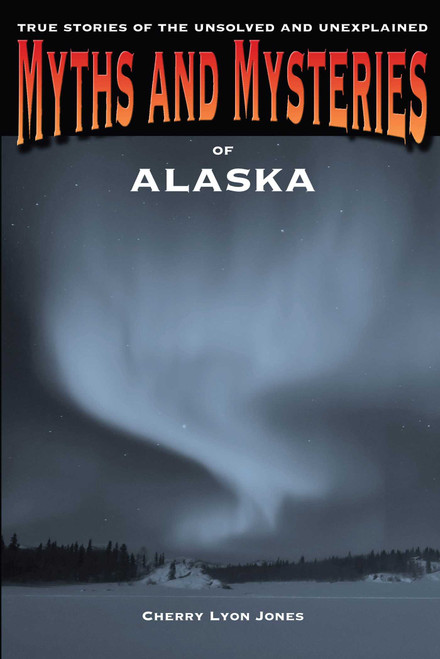 Myths and Mysteries of Alaska (True Stories Of The Unsolved And Unexplained) by Cherry Lyon Jones, 9780762772223