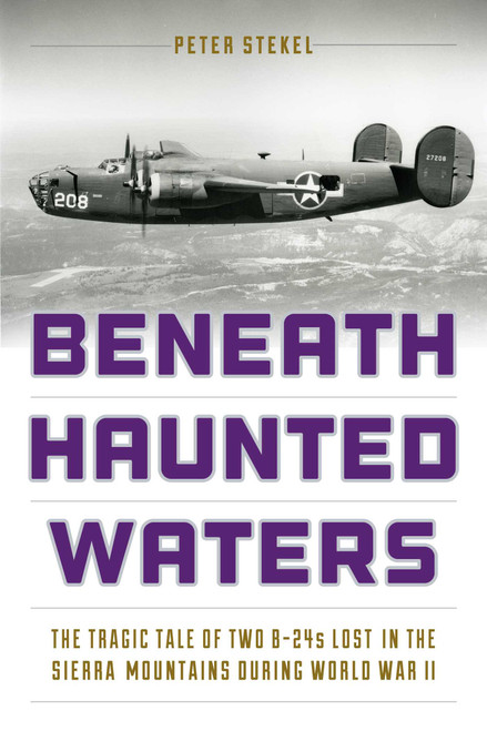 Beneath Haunted Waters (The Tragic Tale of Two B-24s Lost in the Sierra Nevada Mountains during World War II) by Peter Stekel, 9781493025305