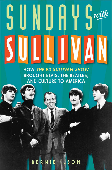 Sundays with Sullivan (How the Ed Sullivan Show Brought Elvis, the Beatles, and Culture to America) by Bernie Ilson, 9781589795730