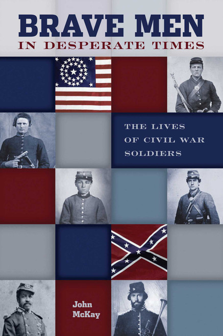 Brave Men in Desperate Times (The Lives Of Civil War Soldiers) by John Mckay, 9780762723720