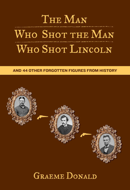 Man Who Shot the Man Who Shot Lincoln (And 44 Other Forgotten Figures From History) by Graeme Donald, 9780762774289