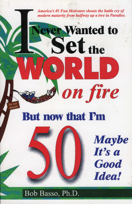 I Never Wanted to Set the World on Fire But Now that I'm 50 Maybe it's a Good Idea! by Bob Basso, 9781556223877