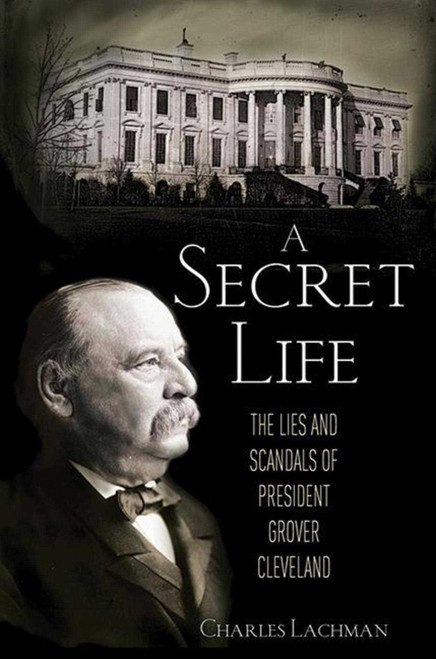 A Secret Life (The Lies and Scandals of President Grover Cleveland) by Charles Lachman, 9781616082758