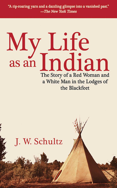 My Life as an Indian (The Story of a Red Woman and a White Man in the Lodges of the Blackfeet) by J. W. Schultz, 9781602397347