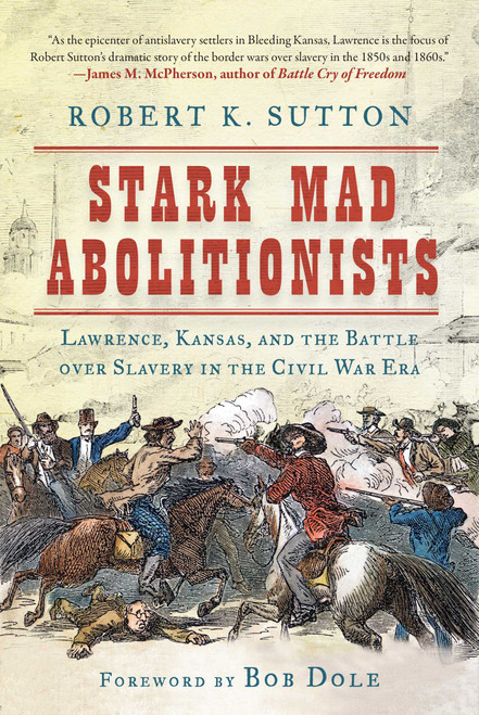 Stark Mad Abolitionists (Lawrence, Kansas, and the Battle over Slavery in the Civil War Era) by Robert K. Sutton, Bob Dole, 9781510716490