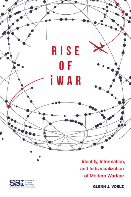 Rise of iWar (Identity, Information, and the Individualization of Modern Warfare) by Glenn J. Voelz, Strategic Studies Institute, 9781510726055